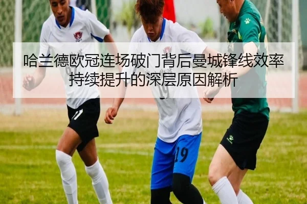 哈兰德欧冠连场破门背后曼城锋线效率持续提升的深层原因解析 - JIUYOUSPORTS